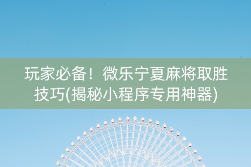 玩家必备！微乐宁夏麻将取胜技巧(揭秘小程序专用神器)