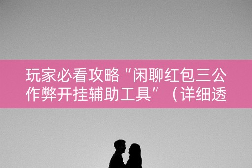 玩家必看攻略“闲聊红包三公作弊开挂辅助工具”（详细透视教程）-哔哩哔哩