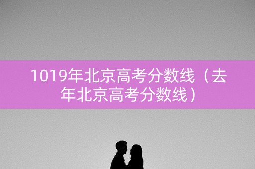 1019年北京高考分数线（去年北京高考分数线）