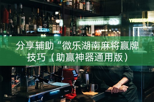 分享辅助“微乐湖南麻将赢牌技巧（助赢神器通用版）
