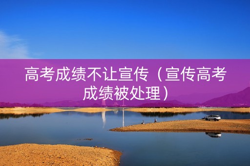 高考成绩不让宣传（宣传高考成绩被处理）