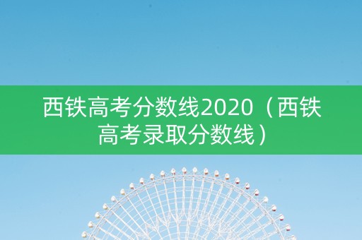 西铁高考分数线2020（西铁高考录取分数线）
