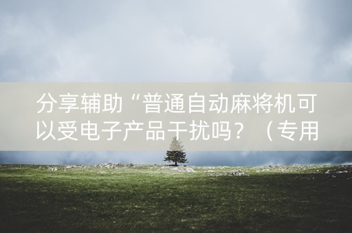 分享辅助“普通自动麻将机可以受电子产品干扰吗？（专用辅牌神器免安装）