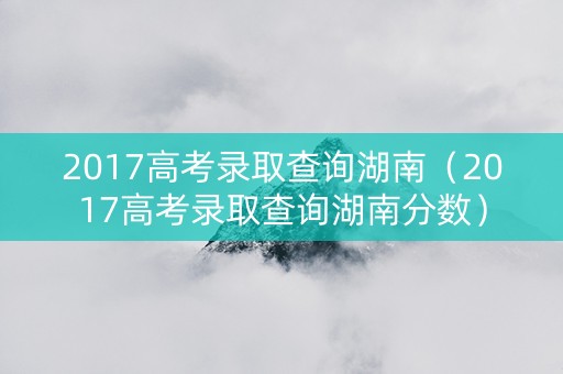 2017高考录取查询湖南（2017高考录取查询湖南分数）