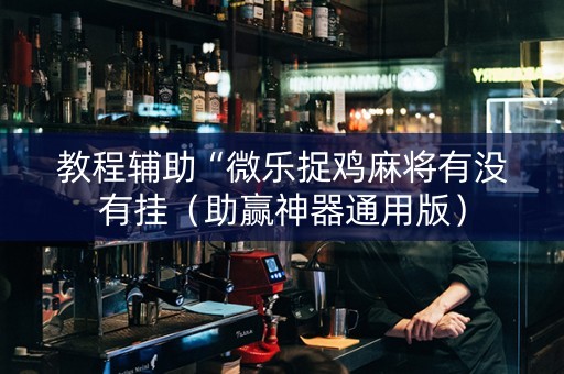 教程辅助“微乐捉鸡麻将有没有挂（助赢神器通用版）