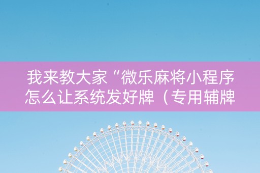 我来教大家“微乐麻将小程序怎么让系统发好牌（专用辅牌神器免安装）