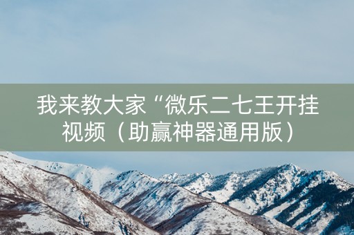 我来教大家“微乐二七王开挂视频（助赢神器通用版）