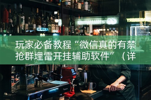 玩家必备教程“微信真的有禁抢群埋雷开挂辅助软件”（详细透视教程）-哔哩哔哩