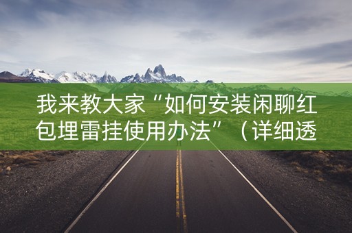 我来教大家“如何安装闲聊红包埋雷挂使用办法”（详细透视教程）-哔哩哔哩