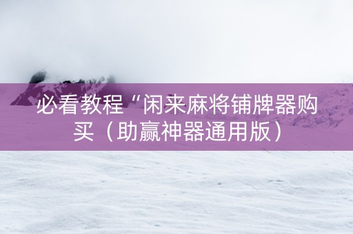 必看教程“闲来麻将铺牌器购买（助赢神器通用版）