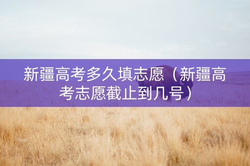 新疆高考多久填志愿（新疆高考志愿截止到几号）