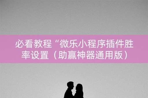 必看教程“微乐小程序插件胜率设置（助赢神器通用版）