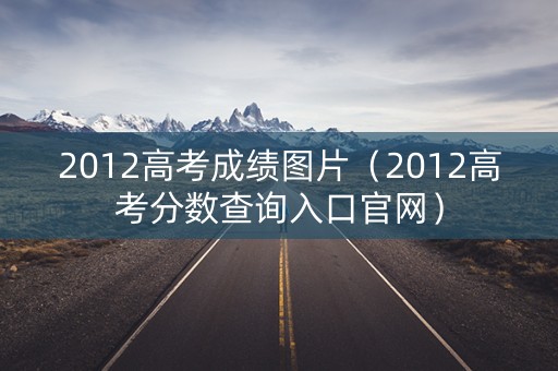 2012高考成绩图片（2012高考分数查询入口官网）