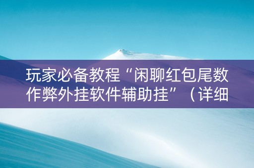 玩家必备教程“闲聊红包尾数作弊外挂软件辅助挂”（详细透视教程）-哔哩哔哩
