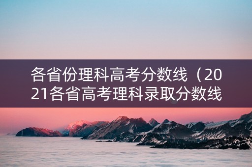 各省份理科高考分数线（2021各省高考理科录取分数线）