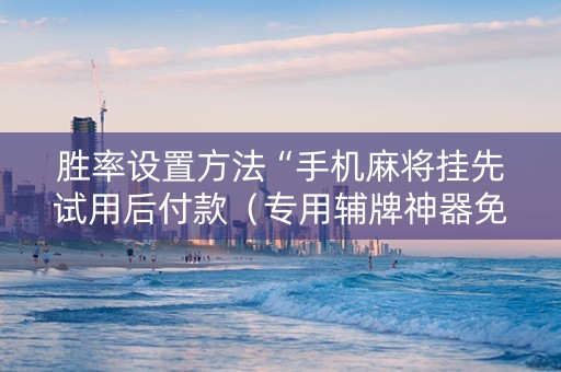 胜率设置方法“手机麻将挂先试用后付款（专用辅牌神器免安装）