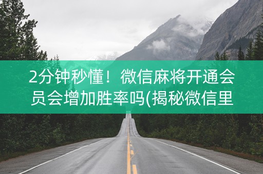 2分钟秒懂！微信麻将开通会员会增加胜率吗(揭秘微信里胡牌神器)