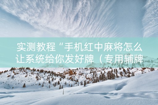 实测教程“手机红中麻将怎么让系统给你发好牌（专用辅牌神器免安装）