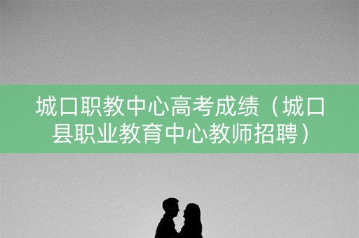 城口职教中心高考成绩（城口县职业教育中心教师招聘）