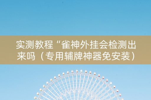实测教程“雀神外挂会检测出来吗（专用辅牌神器免安装）