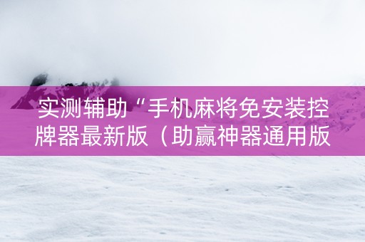 实测辅助“手机麻将免安装控牌器最新版（助赢神器通用版）