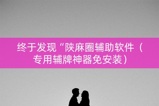 终于发现“陕麻圈辅助软件（专用辅牌神器免安装）