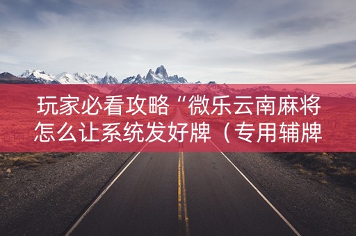 玩家必看攻略“微乐云南麻将怎么让系统发好牌（专用辅牌神器免安装）