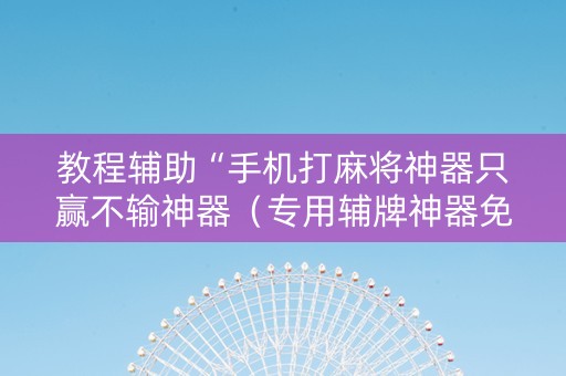 教程辅助“手机打麻将神器只赢不输神器（专用辅牌神器免安装）
