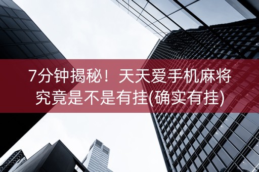 7分钟揭秘！天天爱手机麻将究竟是不是有挂(确实有挂)