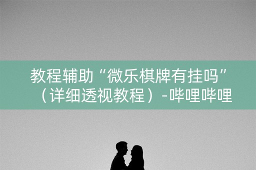 教程辅助“微乐棋牌有挂吗”（详细透视教程）-哔哩哔哩