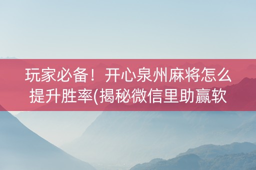 玩家必备！开心泉州麻将怎么提升胜率(揭秘微信里助赢软件)