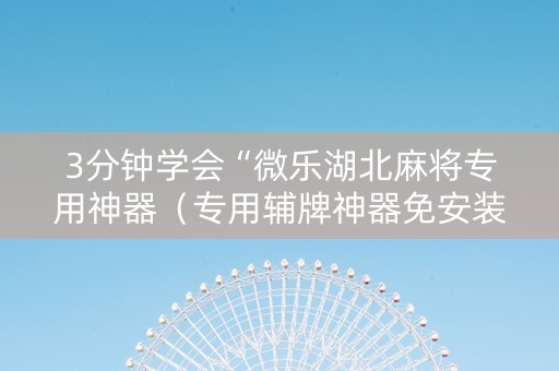3分钟学会“微乐湖北麻将专用神器（专用辅牌神器免安装）