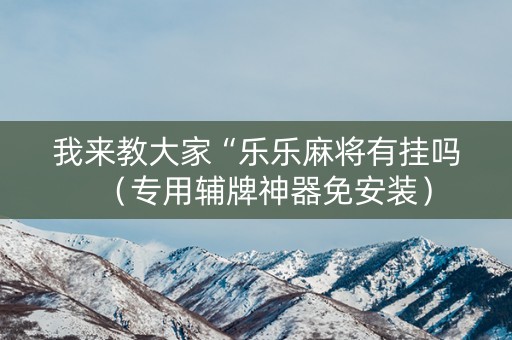 我来教大家“乐乐麻将有挂吗（专用辅牌神器免安装）