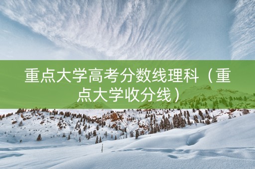 重点大学高考分数线理科（重点大学收分线）