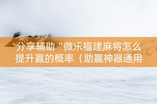 分享辅助“微乐福建麻将怎么提升赢的概率（助赢神器通用版）
