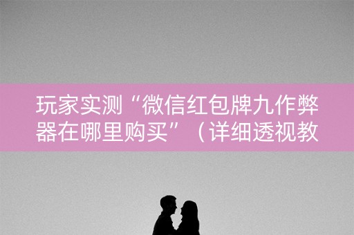 玩家实测“微信红包牌九作弊器在哪里购买”（详细透视教程）-哔哩哔哩