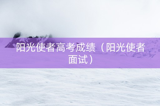 阳光使者高考成绩（阳光使者面试）