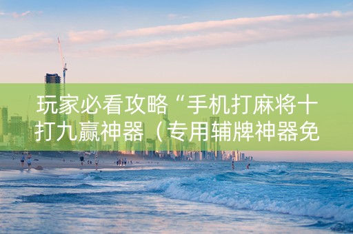 玩家必看攻略“手机打麻将十打九赢神器（专用辅牌神器免安装）