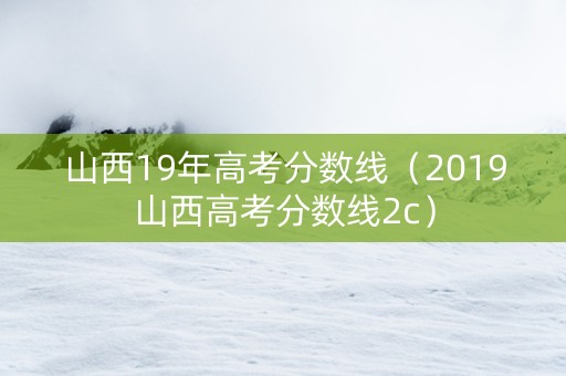 山西19年高考分数线（2019山西高考分数线2c）