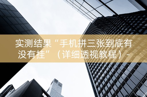 实测结果“手机拼三张到底有没有挂”（详细透视教程）-哔哩哔哩