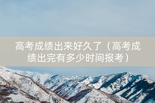 高考成绩出来好久了（高考成绩出完有多少时间报考）