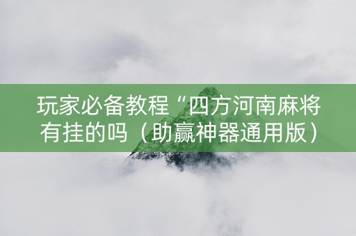 玩家必备教程“四方河南麻将有挂的吗（助赢神器通用版）
