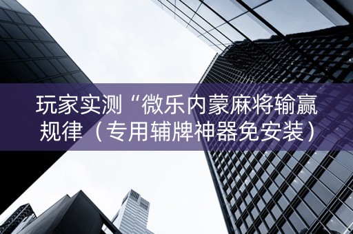 玩家实测“微乐内蒙麻将输赢规律（专用辅牌神器免安装）