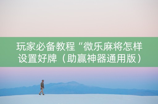 玩家必备教程“微乐麻将怎样设置好牌（助赢神器通用版）