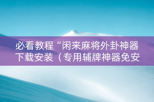 必看教程“闲来麻将外卦神器下载安装（专用辅牌神器免安装）