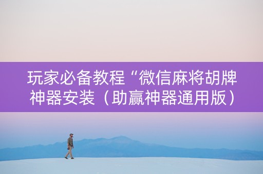 玩家必备教程“微信麻将胡牌神器安装（助赢神器通用版）