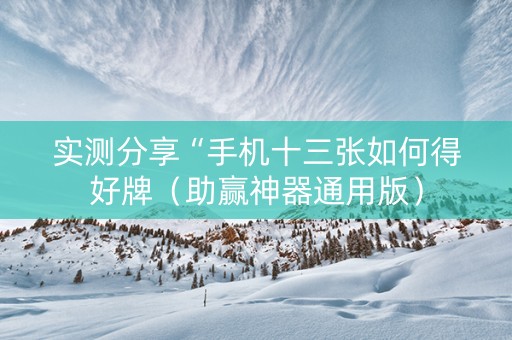 实测分享“手机十三张如何得好牌（助赢神器通用版）
