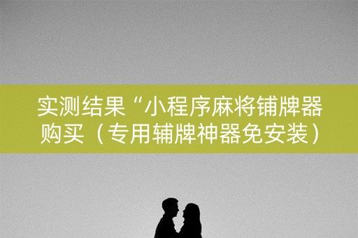实测结果“小程序麻将铺牌器购买（专用辅牌神器免安装）