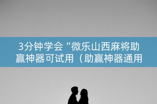 3分钟学会“微乐山西麻将助赢神器可试用（助赢神器通用版）