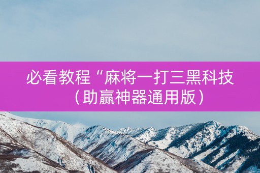 必看教程“麻将一打三黑科技（助赢神器通用版）